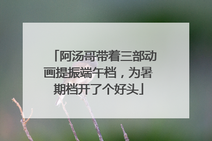 阿汤哥带着三部动画提振端午档，为暑期档开了个好头